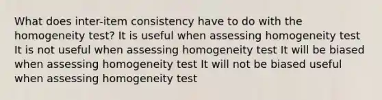 What does inter-item consistency have to do with the homogeneity test? It is useful when assessing homogeneity test It is not useful when assessing homogeneity test It will be biased when assessing homogeneity test It will not be biased useful when assessing homogeneity test