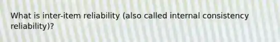 What is inter-item reliability (also called internal consistency reliability)?