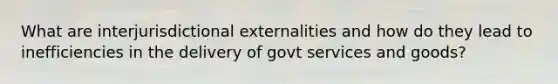 What are interjurisdictional externalities and how do they lead to inefficiencies in the delivery of govt services and goods?