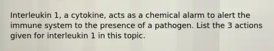 Interleukin 1, a cytokine, acts as a chemical alarm to alert the immune system to the presence of a pathogen. List the 3 actions given for interleukin 1 in this topic.