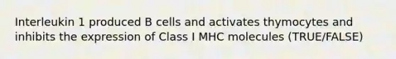 Interleukin 1 produced B cells and activates thymocytes and inhibits the expression of Class I MHC molecules (TRUE/FALSE)