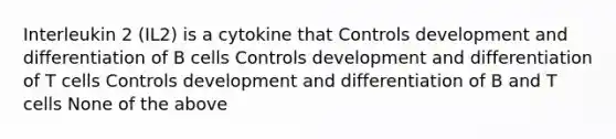 Interleukin 2 (IL2) is a cytokine that Controls development and differentiation of B cells Controls development and differentiation of T cells Controls development and differentiation of B and T cells None of the above