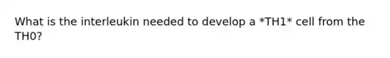 What is the interleukin needed to develop a *TH1* cell from the TH0?