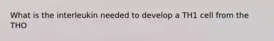 What is the interleukin needed to develop a TH1 cell from the THO