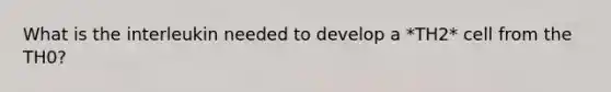 What is the interleukin needed to develop a *TH2* cell from the TH0?