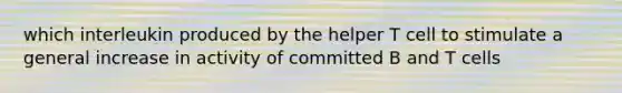 which interleukin produced by the helper T cell to stimulate a general increase in activity of committed B and T cells