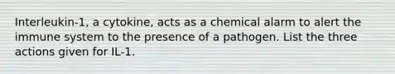 Interleukin-1, a cytokine, acts as a chemical alarm to alert the immune system to the presence of a pathogen. List the three actions given for IL-1.