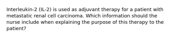 Interleukin-2 (IL-2) is used as adjuvant therapy for a patient with metastatic renal cell carcinoma. Which information should the nurse include when explaining the purpose of this therapy to the patient?