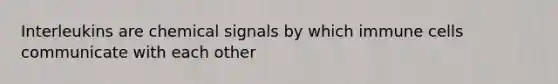 Interleukins are chemical signals by which immune cells communicate with each other