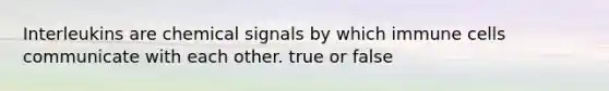 Interleukins are chemical signals by which immune cells communicate with each other. true or false