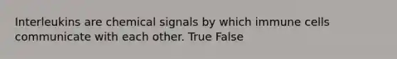 Interleukins are chemical signals by which immune cells communicate with each other. True False