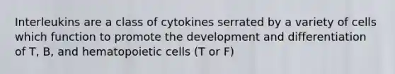 Interleukins are a class of cytokines serrated by a variety of cells which function to promote the development and differentiation of T, B, and hematopoietic cells (T or F)