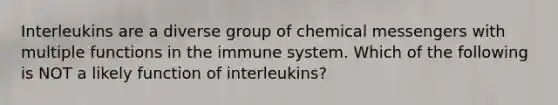 Interleukins are a diverse group of chemical messengers with multiple functions in the immune system. Which of the following is NOT a likely function of interleukins?