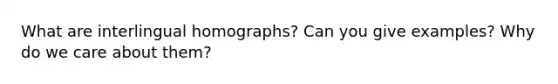 What are interlingual homographs? Can you give examples? Why do we care about them?