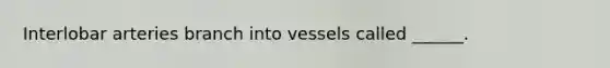 Interlobar arteries branch into vessels called ______.