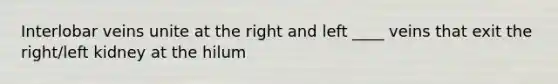 Interlobar veins unite at the right and left ____ veins that exit the right/left kidney at the hilum