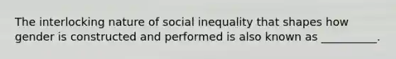 The interlocking nature of social inequality that shapes how gender is constructed and performed is also known as __________.