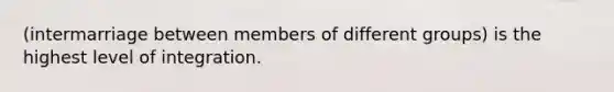 (intermarriage between members of different groups) is the highest level of integration.