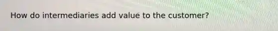 How do intermediaries add value to the customer?