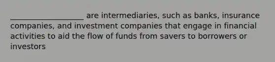 ___________________ are intermediaries, such as banks, insurance companies, and investment companies that engage in financial activities to aid the flow of funds from savers to borrowers or investors