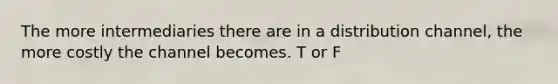 The more intermediaries there are in a distribution channel, the more costly the channel becomes. T or F