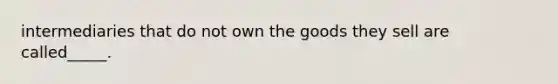 intermediaries that do not own the goods they sell are called_____.