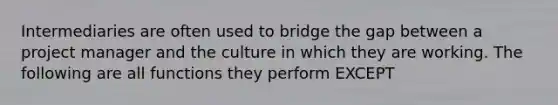 Intermediaries are often used to bridge the gap between a project manager and the culture in which they are working. The following are all functions they perform EXCEPT