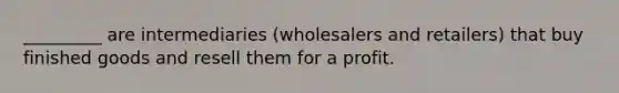 _________ are intermediaries (wholesalers and retailers) that buy finished goods and resell them for a profit.