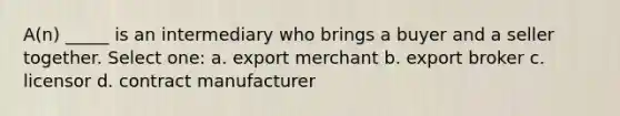 A(n) _____ is an intermediary who brings a buyer and a seller together. Select one: a. export merchant b. export broker c. licensor d. contract manufacturer