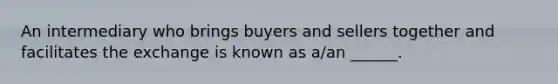 An intermediary who brings buyers and sellers together and facilitates the exchange is known as a/an ______.