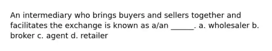 An intermediary who brings buyers and sellers together and facilitates the exchange is known as a/an ______. a. wholesaler b. broker c. agent d. retailer