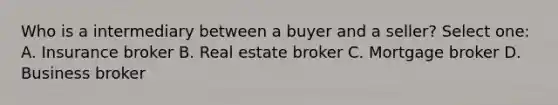 Who is a intermediary between a buyer and a seller? Select one: A. Insurance broker B. Real estate broker C. Mortgage broker D. Business broker