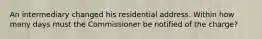 An intermediary changed his residential address. Within how many days must the Commissioner be notified of the charge?