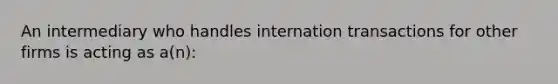 An intermediary who handles internation transactions for other firms is acting as a(n):