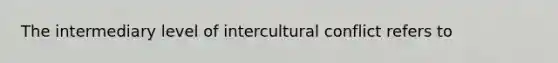 The intermediary level of intercultural conflict refers to