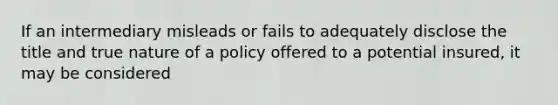 If an intermediary misleads or fails to adequately disclose the title and true nature of a policy offered to a potential insured, it may be considered