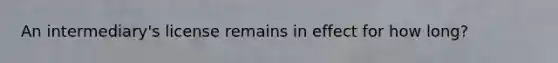 An intermediary's license remains in effect for how long?