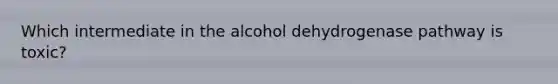 Which intermediate in the alcohol dehydrogenase pathway is toxic?