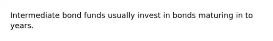 Intermediate bond funds usually invest in bonds maturing in to years.