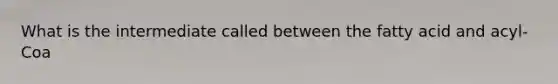 What is the intermediate called between the fatty acid and acyl-Coa