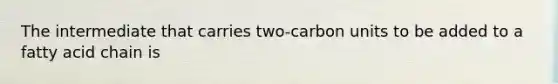 The intermediate that carries two-carbon units to be added to a fatty acid chain is