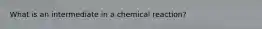 What is an intermediate in a chemical reaction?