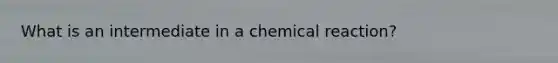 What is an intermediate in a chemical reaction?