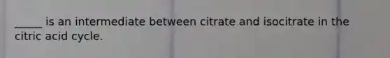 _____ is an intermediate between citrate and isocitrate in the citric acid cycle.