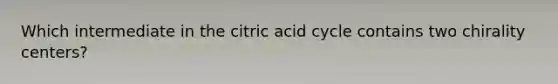 Which intermediate in the citric acid cycle contains two chirality centers?