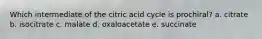 Which intermediate of the citric acid cycle is prochiral? a. citrate b. isocitrate c. malate d. oxaloacetate e. succinate