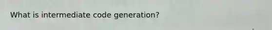 What is intermediate code generation?