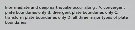 Intermediate and deep earthquake occur along . A. convergent plate boundaries only B. divergent plate boundaries only C. transform plate boundaries only D. all three major <a href='https://www.questionai.com/knowledge/kgRHa2M36c-types-of-plate-boundaries' class='anchor-knowledge'>types of plate boundaries</a>