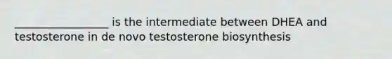 _________________ is the intermediate between DHEA and testosterone in de novo testosterone biosynthesis