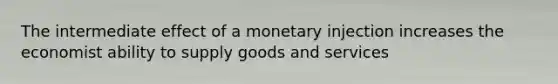 The intermediate effect of a monetary injection increases the economist ability to supply goods and services